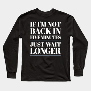 If I'm Not Back In Five Minutes Long Sleeve T-Shirt